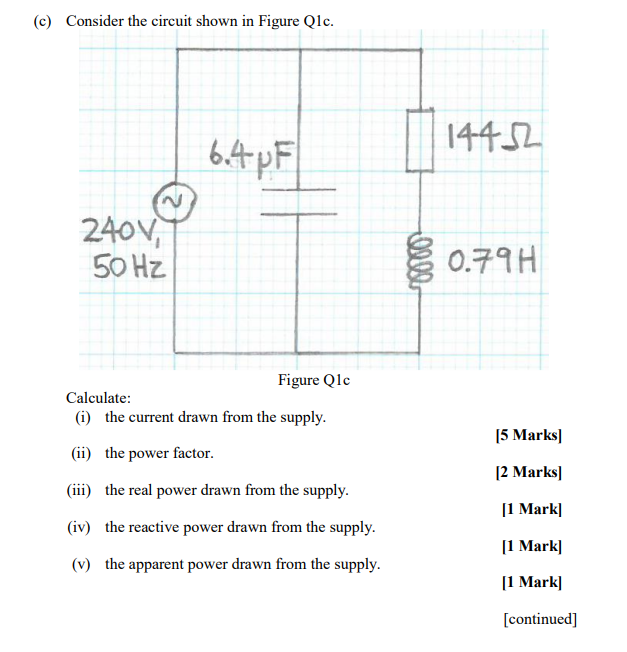 (c) Consider the circuit shown in Figure Q1c.
Calculate:
(i) the current drawn from the supply.
(ii) the power factor.
(iii) 