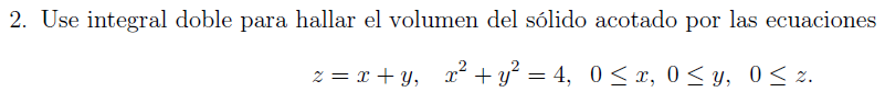 2. Use integral doble para hallar el volumen del sólido acotado por las ecuaciones \[ z=x+y, \quad x^{2}+y^{2}=4, \quad 0 \le