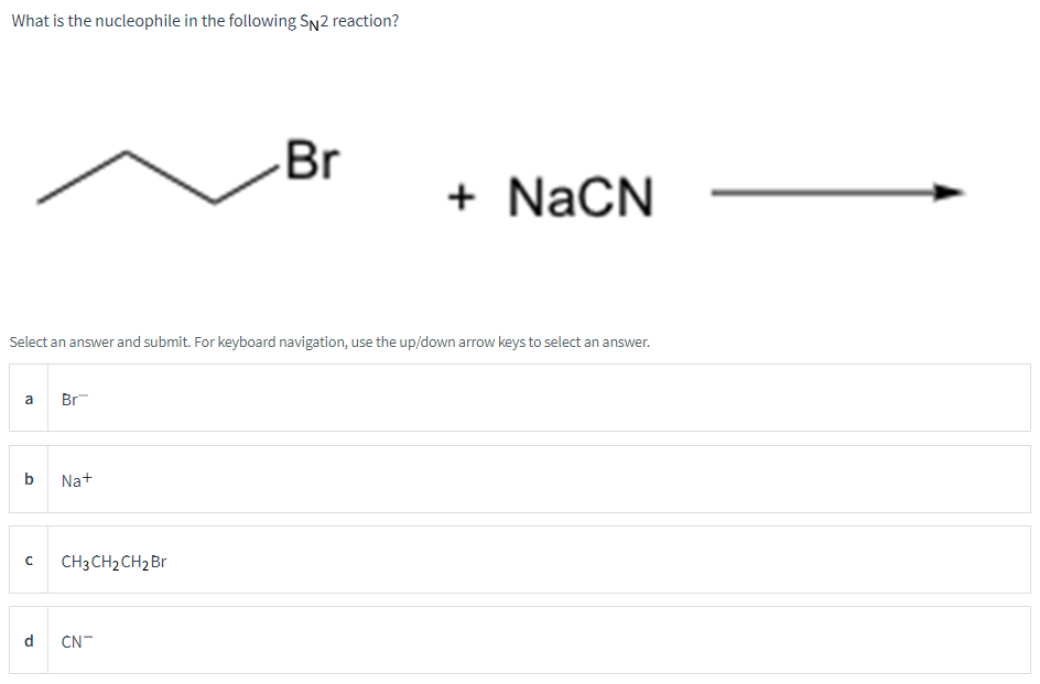 What is the nucleophile in the following SN2 reaction?
a
Select an answer and submit. For keyboard navigation, use the up/dow