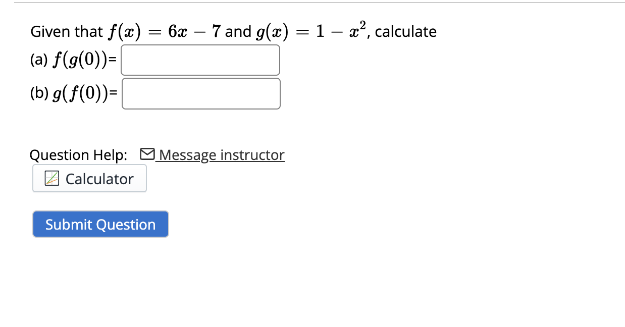 Given that \( f(x)=6 x-7 \) and \( g(x)=1-x^{2} \), calculate
(a) \( f(g(0))= \)
(b) \( g(f(0))= \)
Question Help: \( \quad \