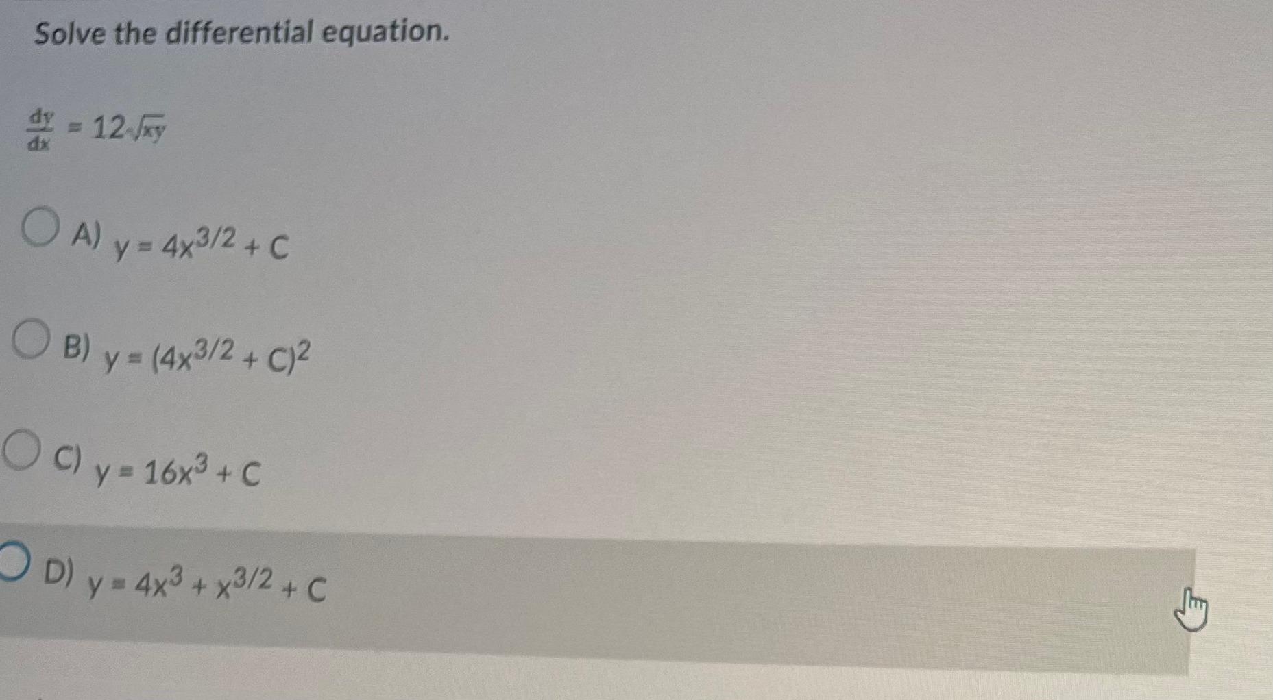 Solve the differential equation. \[ \frac{d y}{d x}=12 \sqrt{x y} \] A) \( y=4 x^{3 / 2}+C \) B) \( y=\left(4 x^{3 / 2}+C\rig