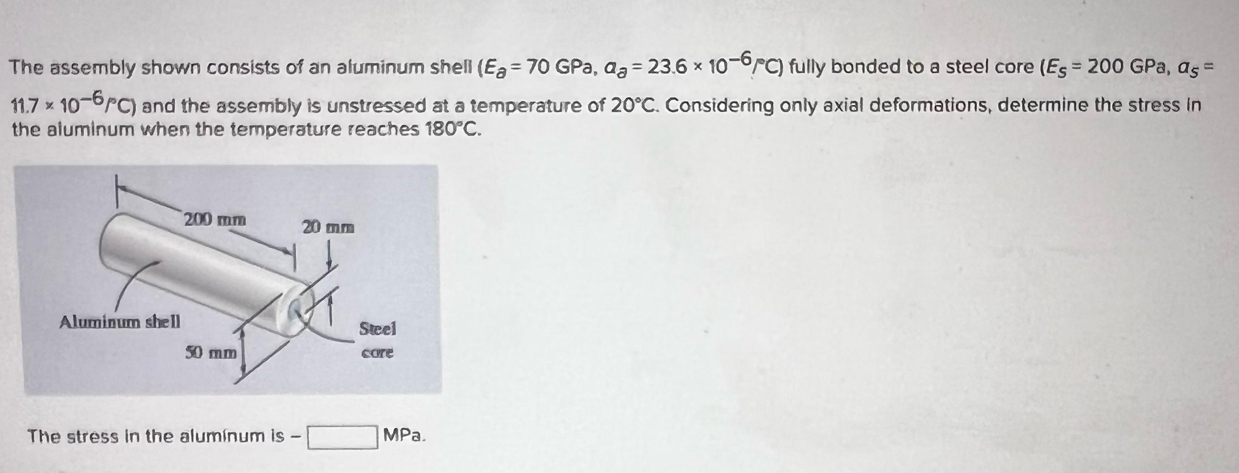 The assembly shown consists of an aluminum shell \( \left(E_{a}=70 \mathrm{GPa}, a_{a}=23.6 \times 10^{-6} P \mathrm{C}\right