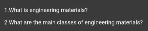 Solved 1. What is engineering materials? 2.What are the main | Chegg.com