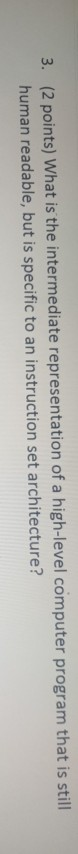 3. (2 points) What is the intermediate representation of a high-level computer program that is still human readable, but is s