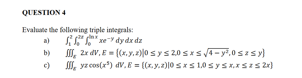 Evaluate the following triple integrals: a) \( \quad \int_{1}^{2} \int_{0}^{2 z} \int_{0}^{\ln x} x e^{-y} d y d x d z \) b)