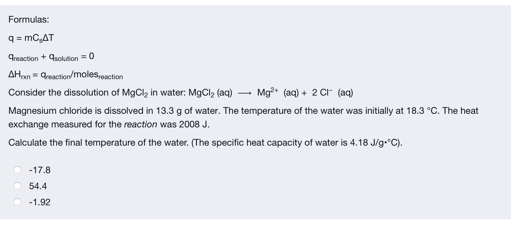 Formulas:
q = MCSAT
areaction + qsolution = 0
AHrxn = greaction/molesreaction
Consider the dissolution of MgCl? in water: MgC