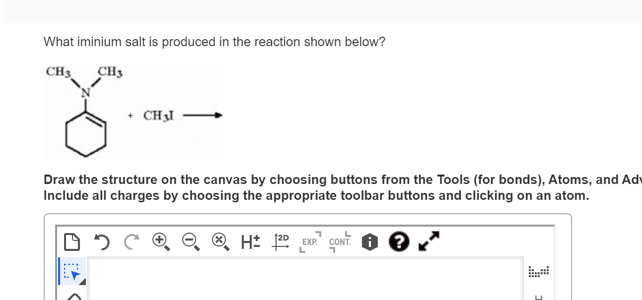 What iminium salt is produced in the reaction shown below?
Draw the structure on the canvas by choosing buttons from the Tool