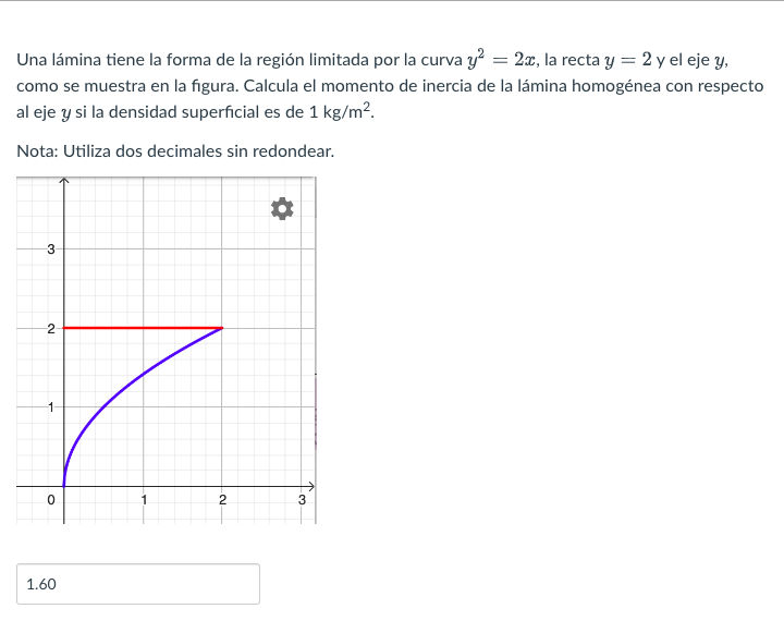 Una lámina tiene la forma de la región limitada por la curva \( y^{2}=2 x \), la recta \( y=2 \) y el eje \( y \), como se mu