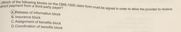 Which of the following blocks on the CMS-1500 claim form must be signed in order to allow the provider to receive direct paym