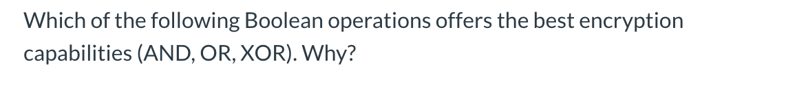 Which of the following Boolean operations offers the best encryption capabilities (AND, OR, XOR). Why?