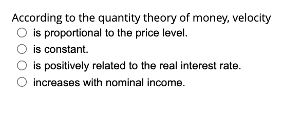 According to the quantity theory of money, velocity is proportional to the price level.
is constant.
is positively related to