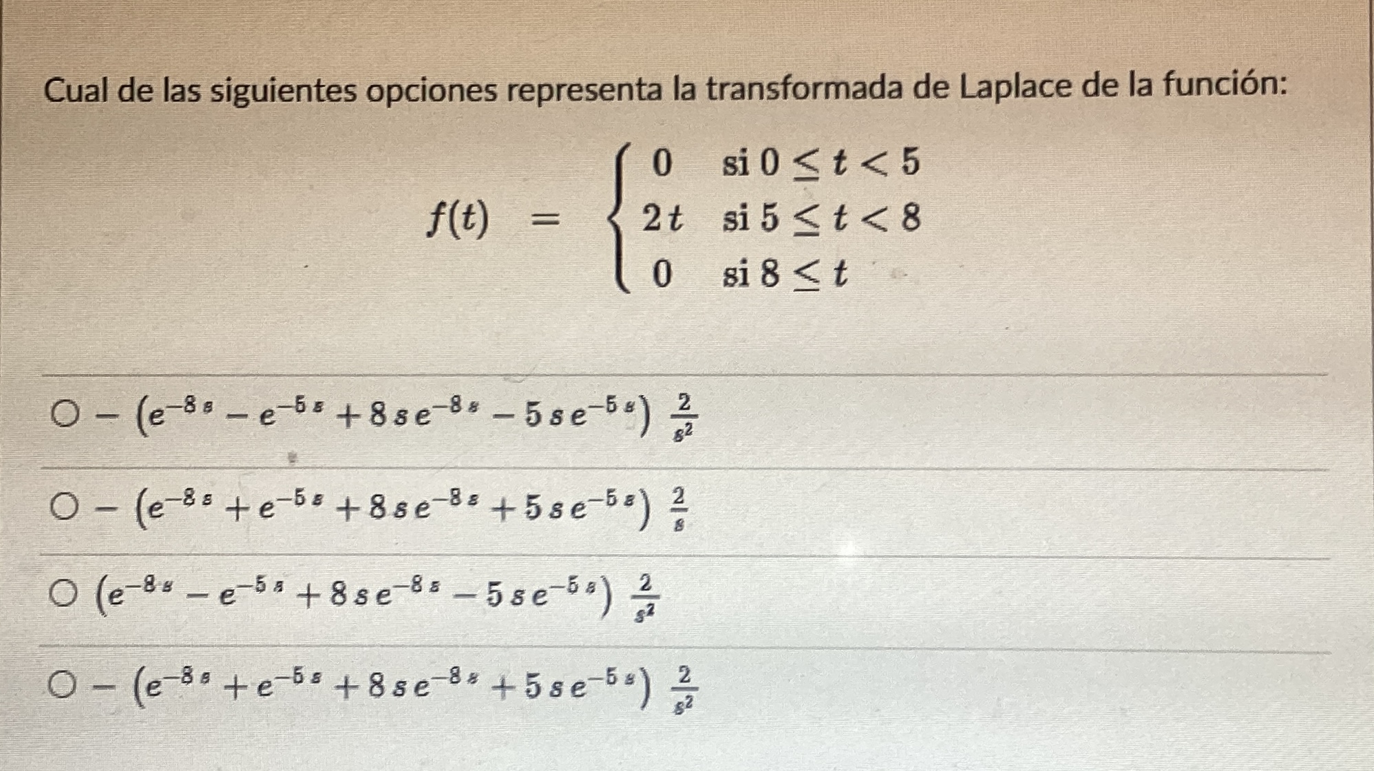 Cual de las siguientes opciones representa la transformada de Laplace de la función: \[ f(t)=\left\{\begin{array}{cl} 0 & \te