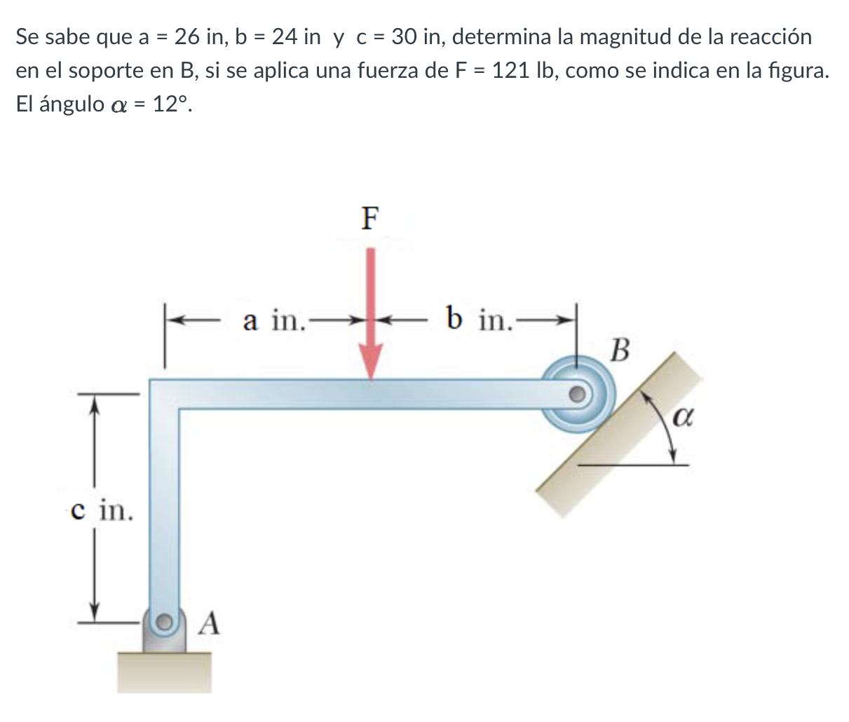 Se sabe que \( a=26 \) in, \( b=24 \) in y \( c=30 \) in, determina la magnitud de la reacción en el soporte en \( \mathrm{B}