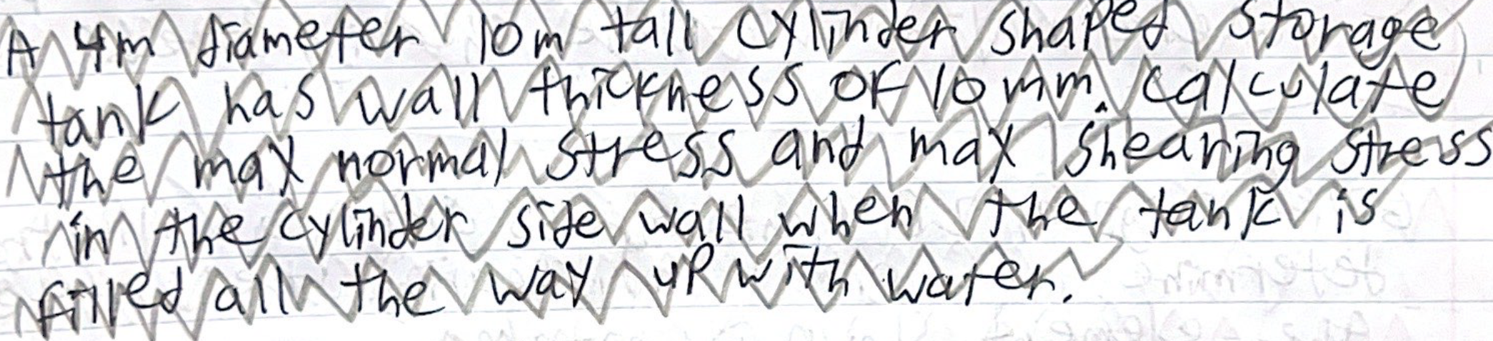 À 4m diameter 10m tall Cylinder Shaped Storage
tank has wail thickness of 16 Am. calculate
the max normal stress and max shea