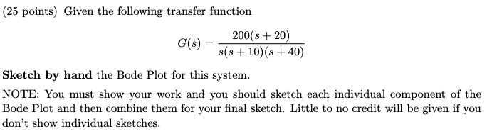 (25 points) Given the following transfer function
200(8+20)
G(S) =
s(8 + 10) (s +40)
Sketch by hand the Bode Plot for this sy