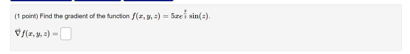 (1 point) Find the gradient of the function \( f(x, y, z)=5 x e^{\frac{y}{2}} \sin (z) \). \[ \vec{\nabla} f(x, y, z)= \]