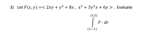 \( F(x, y)=<2 x y+y^{3}+8 x, x^{2}+3 y^{2} x+6 y> \) \( \int_{(1,-1)}^{(3,2)} F \cdot d r \)