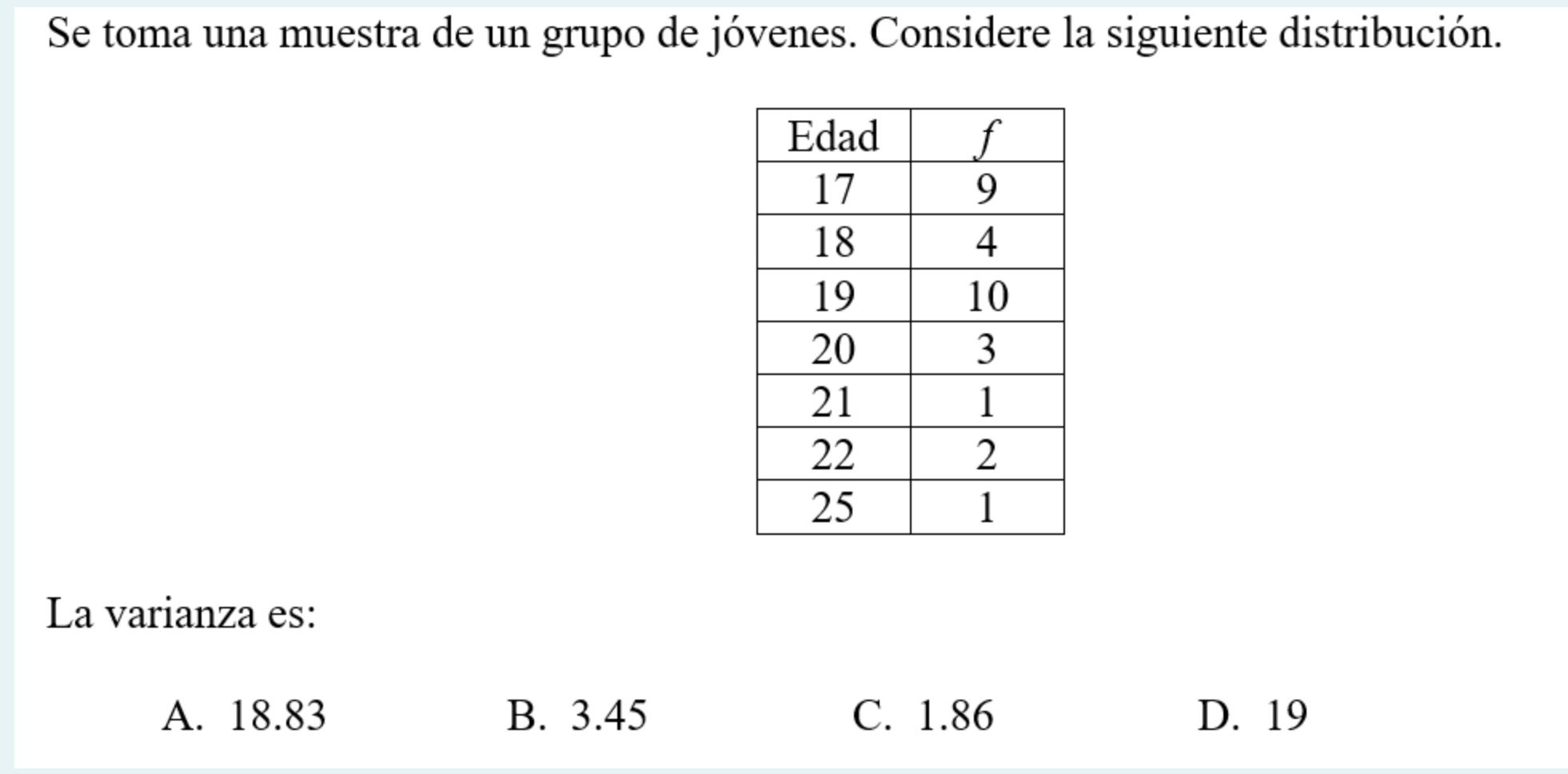 Se toma una muestra de un grupo de jóvenes. Considere la siguiente distribución. Edad 17 18 19 20 21 22 25 f 9 4 10 3 1 2. 1