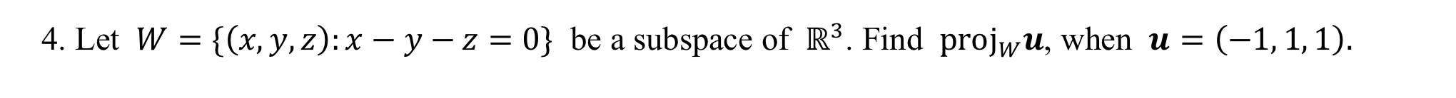 4. Let W = {(x, y, z): x - y -z = 0} be a subspace of R³. Find projwu, when u = (–1, 1, 1).