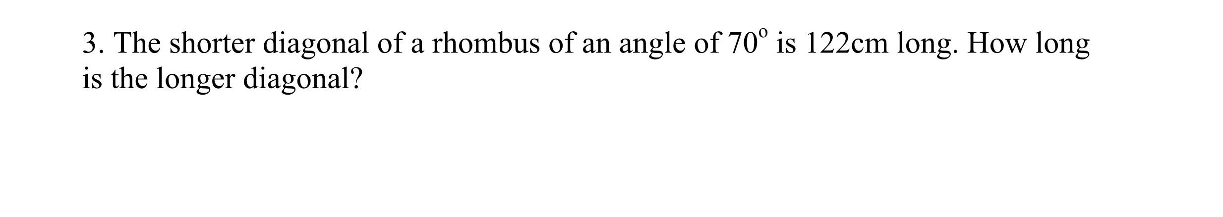 3. The shorter diagonal of a rhombus of an angle of \( 70^{\circ} \) is \( 122 \mathrm{~cm} \) long. How long is the longer d