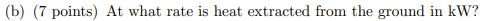 (b) ( 7 points) At what rate is heat extracted from the ground in \( \mathrm{kW} \) ?