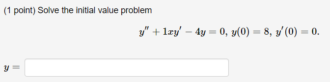 (1 point) Solve the initial value problem \[ y^{\prime \prime}+1 x y^{\prime}-4 y=0, y(0)=8, y^{\prime}(0)=0 . \] \[ y= \]