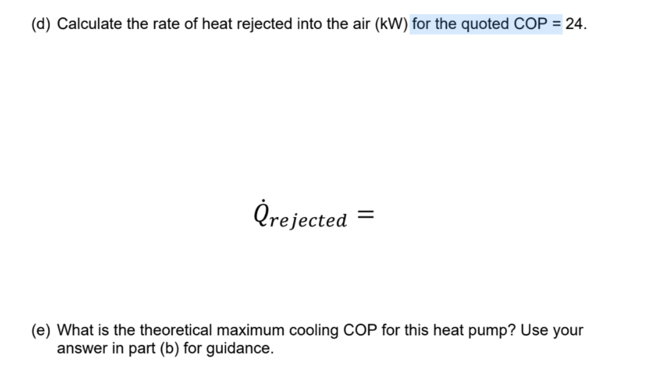 (d) Calculate the rate of heat rejected into the air (kW) for the quoted COP = 24.
?rejected
(e) What is the theoretical maxi