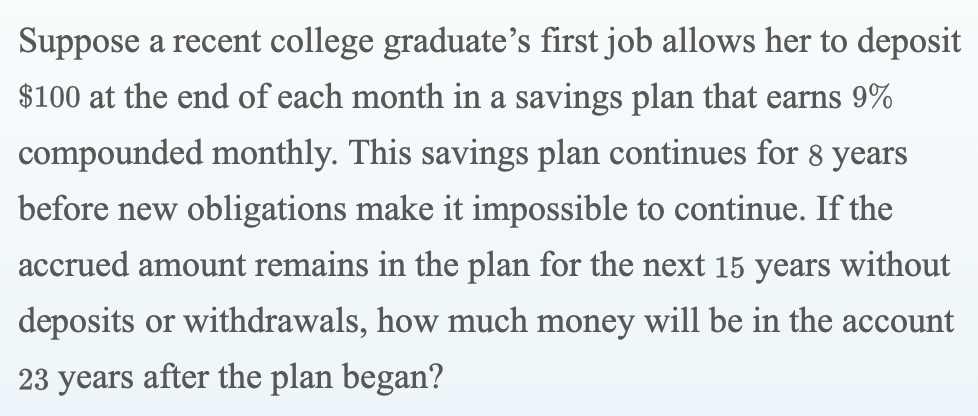 Suppose a recent college graduates first job allows her to deposit
$100 at the end of each month in a savings plan that earn