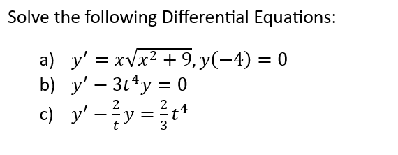 Solve the following Differential Equations: a) \( y^{\prime}=x \sqrt{x^{2}+9}, y(-4)=0 \) b) \( y^{\prime}-3 t^{4} y=0 \) c)