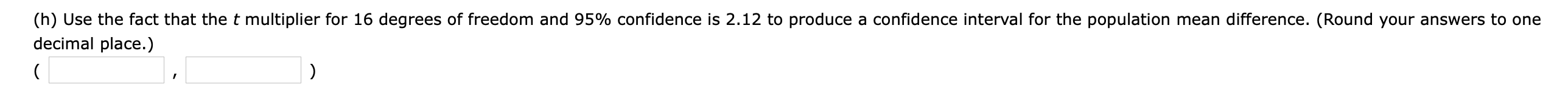 (h) use the fact that the t multiplier for 16 degrees of freedom and 95% confidence is 2.12 to produce a confidence interval