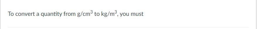 Solved To convert a quantity from g/cmº to kg/mº, you must | Chegg.com