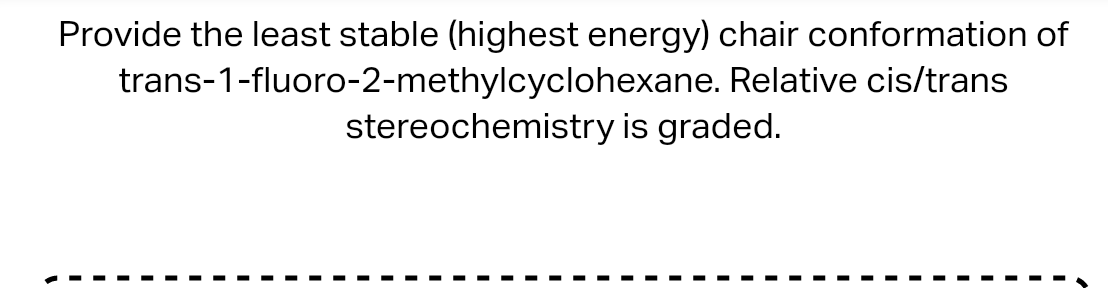 Provide the least stable (highest energy) chair conformation of trans-1-fluoro-2-methylcyclohexane. Relative cis/trans stereo