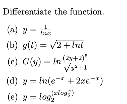 Differentiate the function. (a) \( y=\frac{1}{\ln x} \) (b) \( g(t)=\sqrt{2+\ln t} \) (c) \( G(y)=\ln \frac{(2 y+2)^{5}}{\sqr