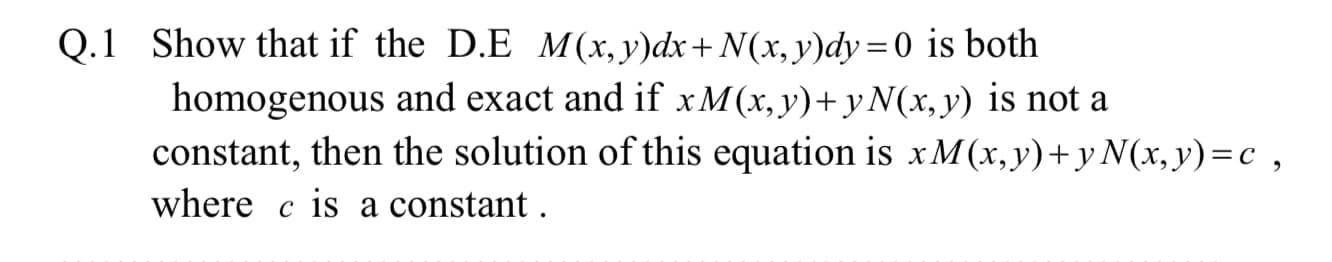 Q.1 Show that if the D.E M(x, y)dx + N(x,y)dy=0 is both homogenous and exact and if x M(x,y)+ y N(x,y) is not a constant, the