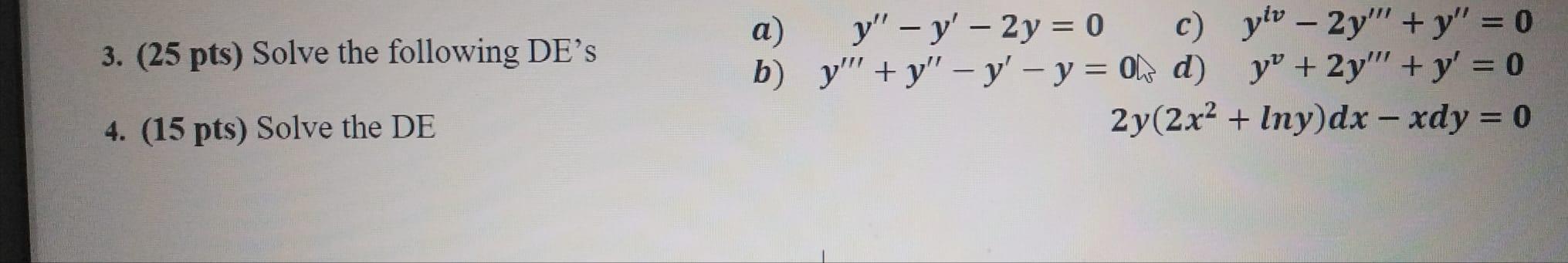 3. (25 pts) Solve the following DEs a) y – y - 2y = 0 c) ylv - 2y + y = 0 b) y + y – y - y = 0); d) yº + 2y + y = 0