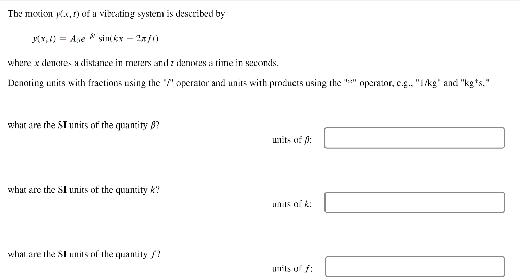 The motion \( y(x, t) \) of a vibrating system is described by
\[
y(x, t)=A_{0} e^{-\beta t} \sin (k x-2 \pi f t)
\]
where \(