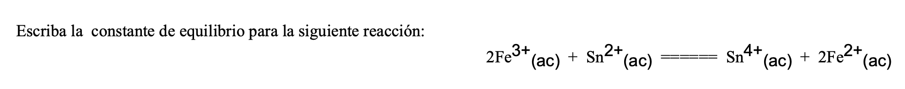 Escriba la constante de equilibrio para la siguiente reacción: 2Fe3+ (ac) + Sn2+(ac) ==== Sn 4+ (ac) + 2Fe2+(ac)