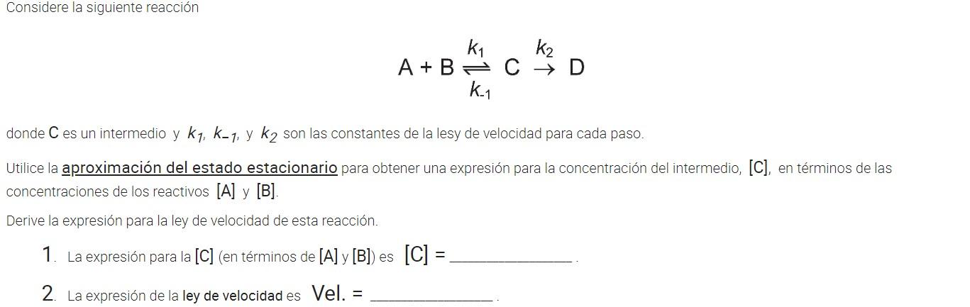 Considere la siguiente reacción k1 k2 A + B C 7D k_1 donde C es un intermedio y k1, k-1, y k2 son las constantes de la lesy d