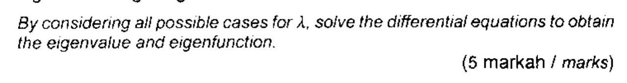 By considering all possible cases for ?, solve the differential equations to obtain
the eigenvalue and eigenfunction.
(5 mark