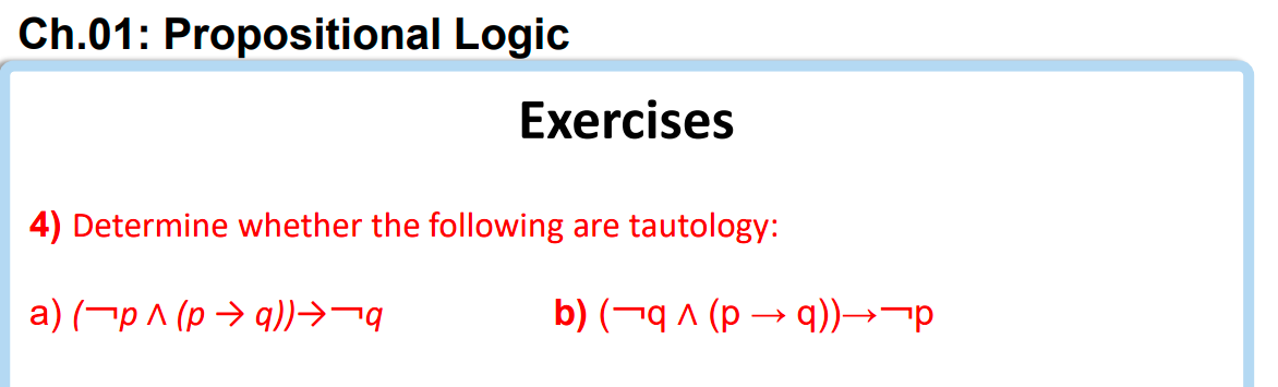 Ch.01: Propositional Logic
Exercises
4) Determine whether the following are tautology:
a) (¯p ^ (p ?q))?¬q
b) (q^(p- q))??p