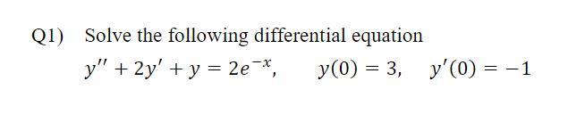 1) Solve the following differential equation \[ y^{\prime \prime}+2 y^{\prime}+y=2 e^{-x}, \quad y(0)=3, \quad y^{\prime}(0)=