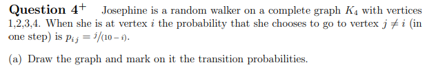 Question 4+ Josephine is a random walker on a complete graph K with vertices
1,2,3,4. When she is at vertex i the probability