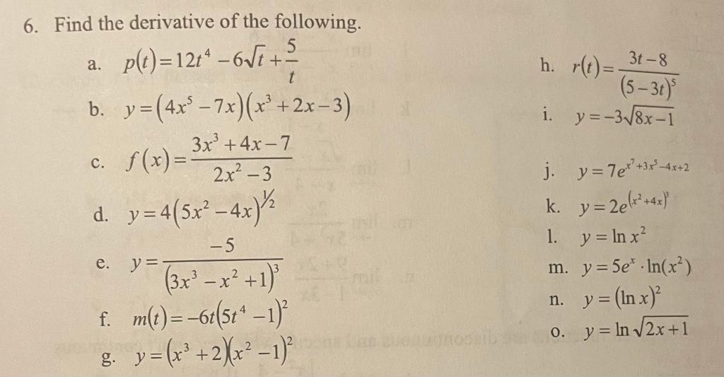 6. Find the derivative of the following. a. \( p(t)=12 t^{4}-6 \sqrt{t}+\frac{5}{t} \) h. \( r(t)=\frac{3 t-8}{(5-3 t)^{5}} \