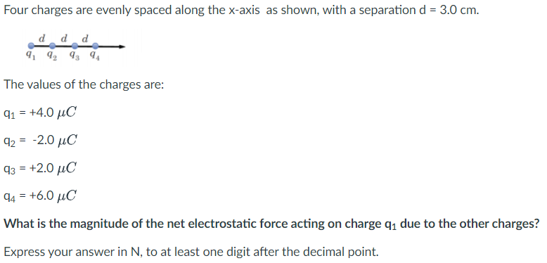 Four charges are evenly spaced along the x-axis as shown, with a separation d = 3.0 cm.
d_d_d
91 92 93 94
The values of the c