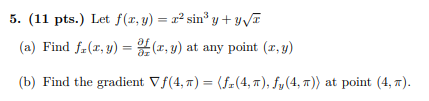 5. (11 pts.) Let \( f(x, y)=x^{2} \sin ^{3} y+y \sqrt{x} \) (a) Find \( f_{x}(x, y)=\frac{\partial f}{\partial x}(x, y) \) at