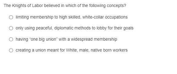 The Knights of Labor believed in which of the following concepts?
limiting membership to high skilled, white-collar occupatio