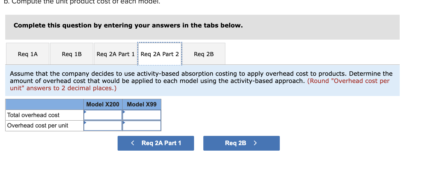 b. Compute the unit product cost of each model.
Complete this question by entering your answers in the tabs below.
Req 1A
Req