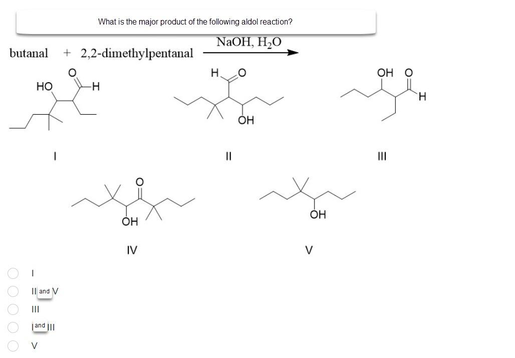 What is the major product of the following aldol reaction?
NaOH, H2O
butanal
+ 2,2-dimethylpentanal
?.
?
?? ?
??
-?
?
??
II
?