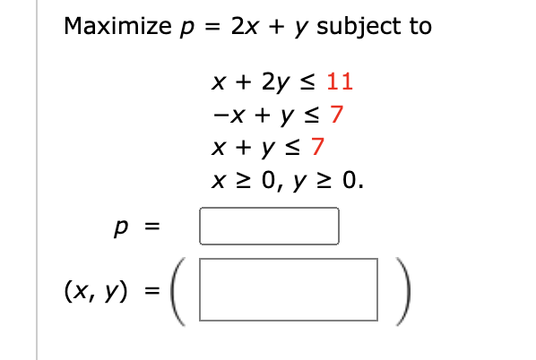 Maximize p = 2x + y subject to = x + 2y = 11 -X + y s7 x + y = 7 x 20, y = 0. p = (x, y) =