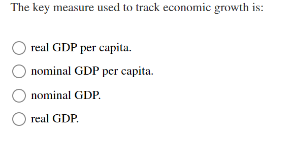 The key measure used to track economic growth is:
real GDP per capita.
nominal GDP per capita.
nominal GDP.
real GDP.